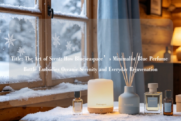 Title: The Art of Scent: How Blueseaspace’s Minimalist Blue Perfume Bottle Embodies Oceanic Serenity and Everyday Rejuvenation