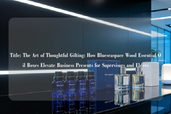 Title: The Art of Thoughtful Gifting: How Blueseaspace Wood Essential Oil Boxes Elevate Business Presents for Supervisors and Elders