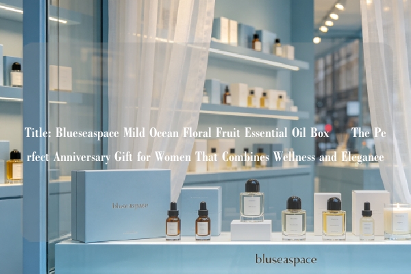 Title: Blueseaspace Mild Ocean Floral Fruit Essential Oil Box – The Perfect Anniversary Gift for Women That Combines Wellness and Elegance