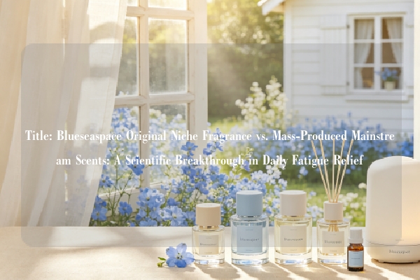 Title: Blueseaspace Original Niche Fragrance vs. Mass-Produced Mainstream Scents: A Scientific Breakthrough in Daily Fatigue Relief