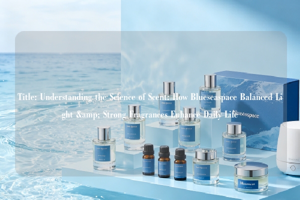 Title: Understanding the Science of Scent: How Blueseaspace Balanced Light & Strong Fragrances Enhance Daily Life