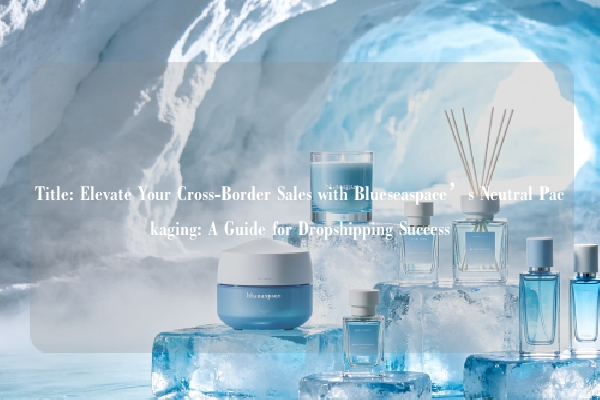 Title: Elevate Your Cross-Border Sales with Blueseaspace’s Neutral Packaging: A Guide for Dropshipping Success