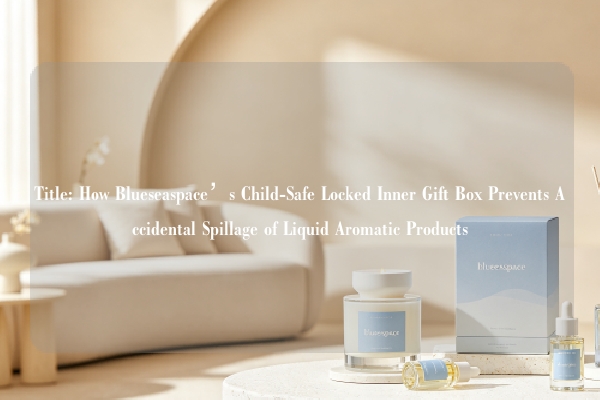 Title: How Blueseaspace’s Child-Safe Locked Inner Gift Box Prevents Accidental Spillage of Liquid Aromatic Products