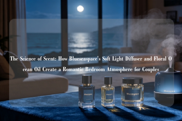 The Science of Scent: How Blueseaspace's Soft Light Diffuser and Floral Ocean Oil Create a Romantic Bedroom Atmosphere for Couples