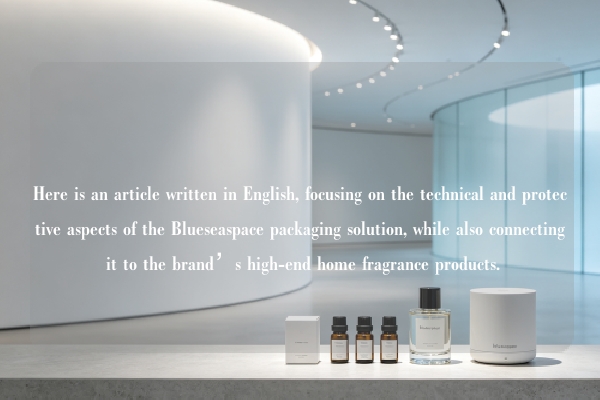 Here is an article written in English, focusing on the technical and protective aspects of the Blueseaspace packaging solution, while also connecting it to the brand’s high-end home fragrance products.