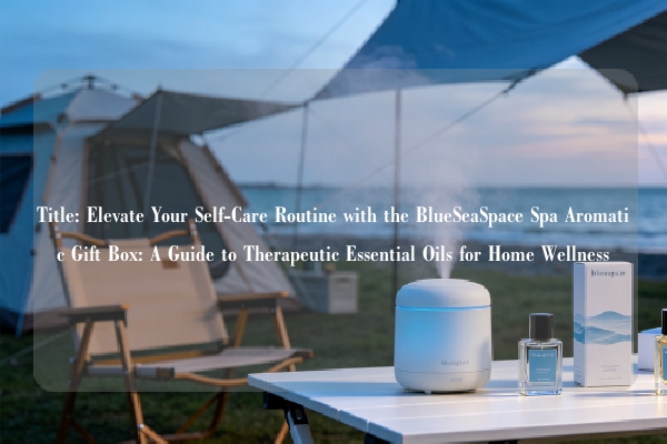 Title: Elevate Your Self-Care Routine with the BlueSeaSpace Spa Aromatic Gift Box: A Guide to Therapeutic Essential Oils for Home Wellness