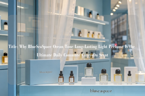 Title: Why BlueSeaSpace Ocean Tone Long-Lasting Light Perfume Is the Ultimate Daily Commute Carry-On Scent