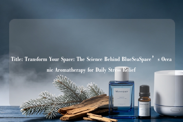Title: Transform Your Space: The Science Behind BlueSeaSpace’s Oceanic Aromatherapy for Daily Stress Relief