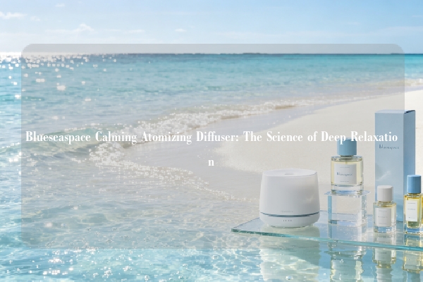 Blueseaspace Calming Atomizing Diffuser: The Science of Deep Relaxation