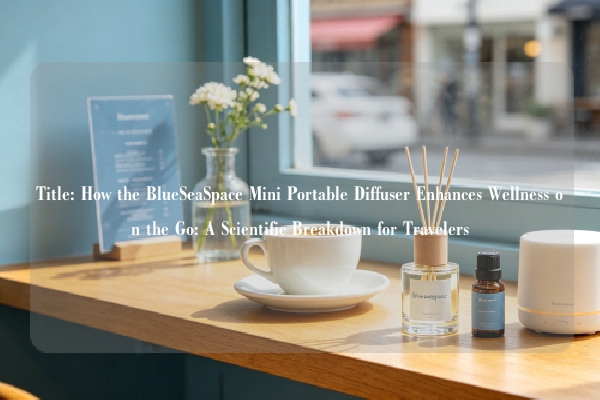 Title: How the BlueSeaSpace Mini Portable Diffuser Enhances Wellness on the Go: A Scientific Breakdown for Travelers