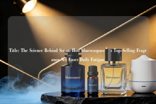 Title: The Science Behind Scent: How blueseaspace’s Top-Selling Fragrance Set Eases Daily Fatigue