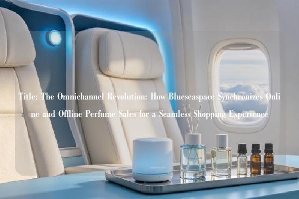 Title: The Omnichannel Revolution: How Blueseaspace Synchronizes Online and Offline Perfume Sales for a Seamless Shopping Experience