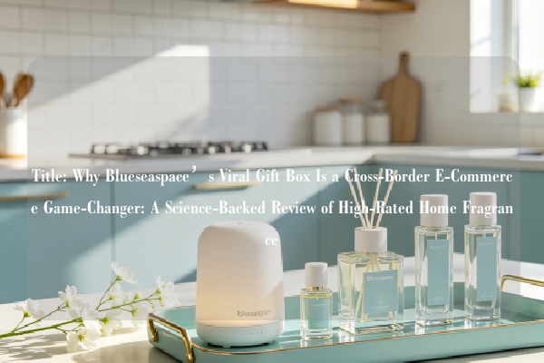 Title: Why Blueseaspace’s Viral Gift Box Is a Cross-Border E-Commerce Game-Changer: A Science-Backed Review of High-Rated Home Fragrance
