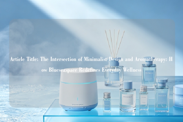 Article Title: The Intersection of Minimalist Design and Aromatherapy: How Blueseaspace Redefines Everyday Wellness