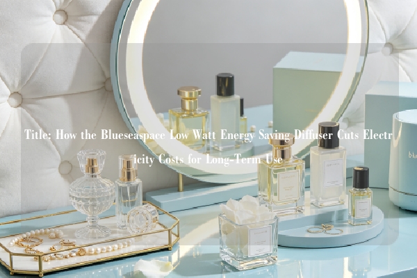 Title: How the Blueseaspace Low Watt Energy Saving Diffuser Cuts Electricity Costs for Long-Term Use