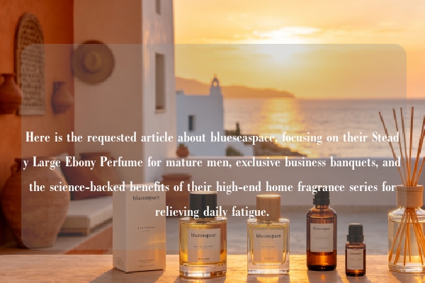Here is the requested article about blueseaspace, focusing on their Steady Large Ebony Perfume for mature men, exclusive business banquets, and the science-backed benefits of their high-end home fragrance series for relieving daily fatigue.