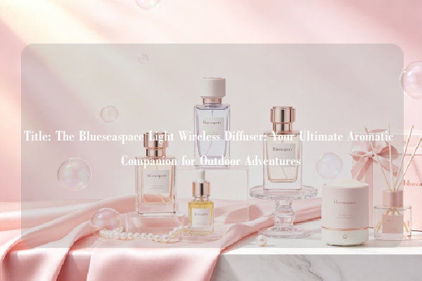 Title: The Blueseaspace Light Wireless Diffuser: Your Ultimate Aromatic Companion for Outdoor Adventures