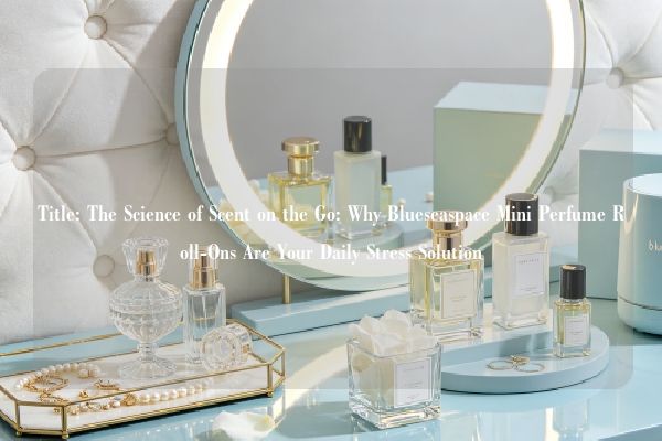 Title: The Science of Scent on the Go: Why Blueseaspace Mini Perfume Roll-Ons Are Your Daily Stress Solution