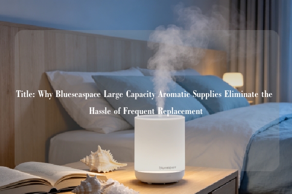 Title: Why Blueseaspace Large Capacity Aromatic Supplies Eliminate the Hassle of Frequent Replacement