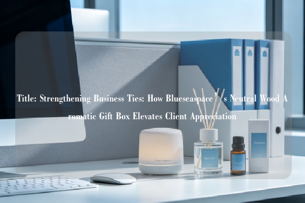 Title: Strengthening Business Ties: How Blueseaspace’s Neutral Wood Aromatic Gift Box Elevates Client Appreciation