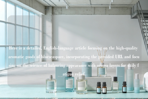 Here is a detailed, English-language article focusing on the high-quality aromatic goods of blueseaspace, incorporating the provided URL and focusing on the science of balancing appearance with aroma layers for daily fatigue relief.