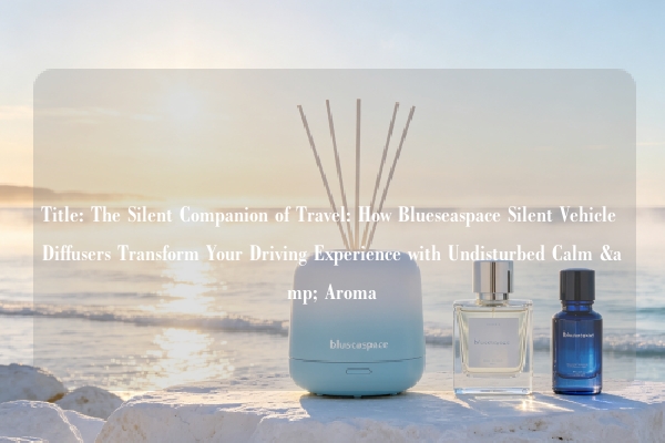 Title: The Silent Companion of Travel: How Blueseaspace Silent Vehicle Diffusers Transform Your Driving Experience with Undisturbed Calm & Aroma