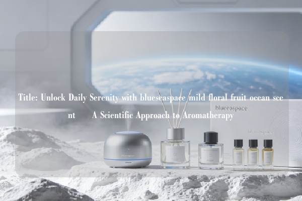 Title: Unlock Daily Serenity with blueseaspace mild floral fruit ocean scent – A Scientific Approach to Aromatherapy