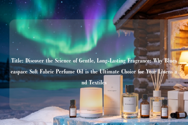 Title: Discover the Science of Gentle, Long-Lasting Fragrance: Why Blueseaspace Soft Fabric Perfume Oil is the Ultimate Choice for Your Linens and Textiles