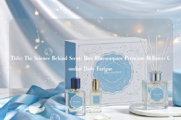 Title: The Science Behind Scent: How Blueseaspace Premium Diffusers Combat Daily Fatigue
