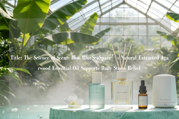Title: The Science of Scent: How BlueSeaSpace’s Natural Extracted Agarwood Essential Oil Supports Daily Stress Relief