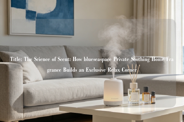 Title: The Science of Scent: How blueseaspace Private Soothing Home Fragrance Builds an Exclusive Relax Corner