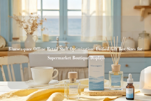 Blueseaspace Offline Retail Shelf Optimization: Unified Gift Box Sizes for Supermarket Boutique Displays