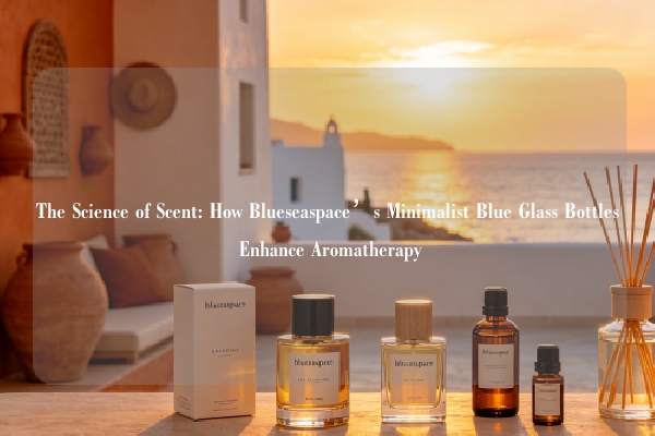 The Science of Scent: How Blueseaspace’s Minimalist Blue Glass Bottles Enhance Aromatherapy