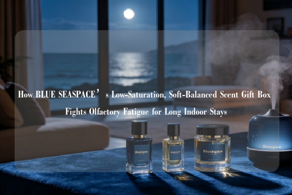 How BLUE SEASPACE’s Low-Saturation, Soft-Balanced Scent Gift Box Fights Olfactory Fatigue for Long Indoor Stays