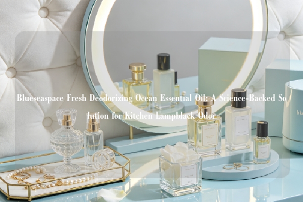 Blueseaspace Fresh Deodorizing Ocean Essential Oil: A Science-Backed Solution for Kitchen Lampblack Odor