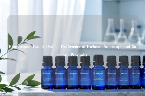 Blueseaspace Couple Dating: The Science of Exclusive Scentscape and Romantic Proximity