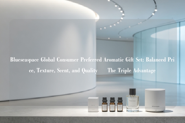 Blueseaspace Global Consumer Preferred Aromatic Gift Set: Balanced Price, Texture, Scent, and Quality – The Triple Advantage