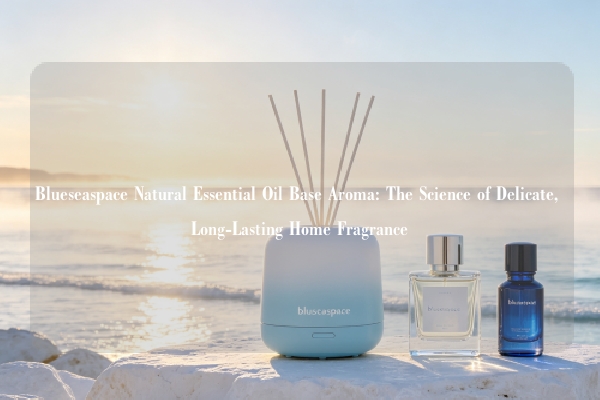 Blueseaspace Natural Essential Oil Base Aroma: The Science of Delicate, Long-Lasting Home Fragrance