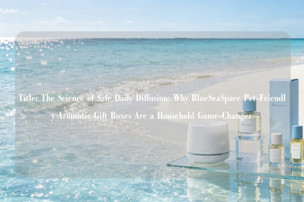 Title: The Science of Safe Daily Diffusion: Why Blueseaspace Pet-Friendly Aromatic Gift Boxes Are a 
