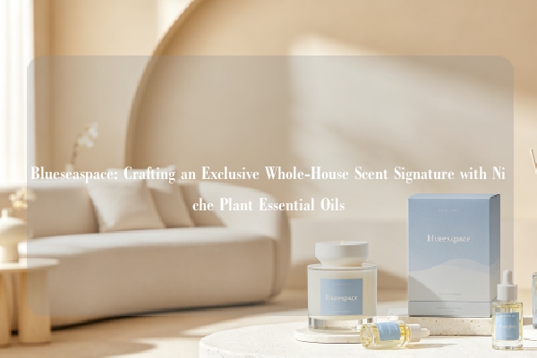 Blueseaspace: Crafting an Exclusive Whole-House Scent Signature with Niche Plant Essential Oils