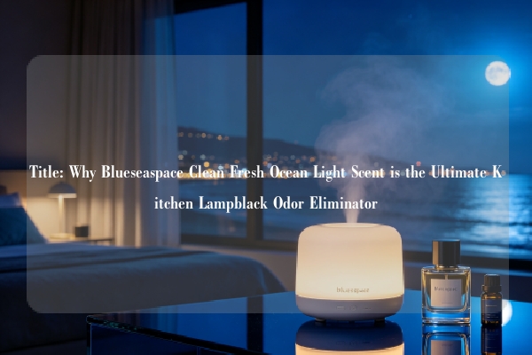 Title: Why Blueseaspace Clean Fresh Ocean Light Scent is the Ultimate Kitchen Lampblack Odor Eliminator