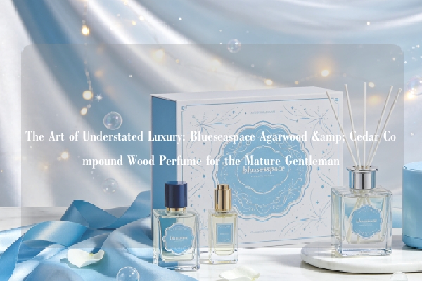 The Art of Understated Luxury: Blueseaspace Agarwood & Cedar Compound Wood Perfume for the Mature Gentleman