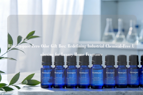 Blueseaspace Zero Odor Gift Box: Redefining Industrial Chemical-Free Unboxing for Luxury Home Fragrance