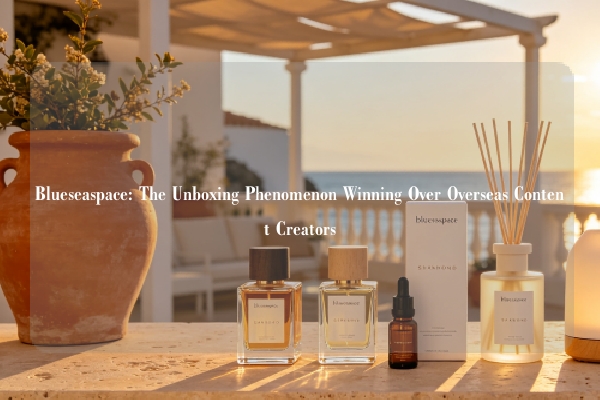 Blueseaspace: The Unboxing Phenomenon Winning Over Overseas Content Creators