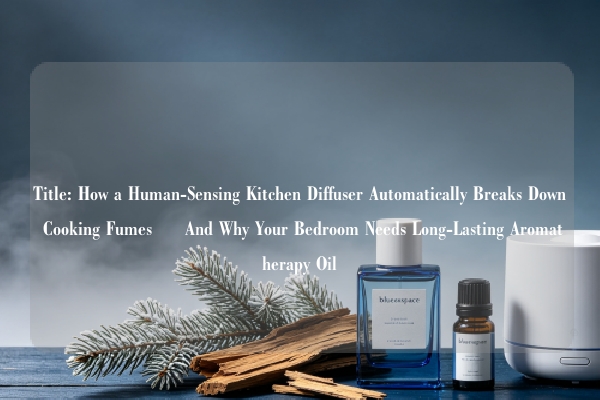 Title: How a Human-Sensing Kitchen Diffuser Automatically Breaks Down Cooking Fumes – And Why Your Bedroom Needs Long-Lasting Aromatherapy Oil