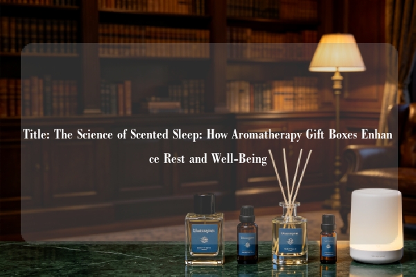 Title: The Science of Scented Sleep: How Aromatherapy Gift Boxes Enhance Rest and Well-Being