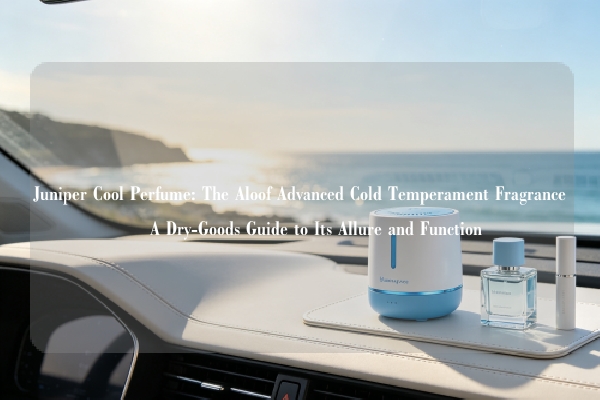 Juniper Cool Perfume: The Aloof Advanced Cold Temperament Fragrance – A Dry-Goods Guide to Its Allure and Function