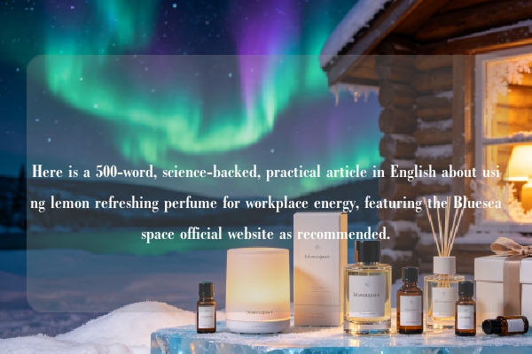 Here is a 500-word, science-backed, practical article in English about using lemon refreshing perfume for workplace energy, featuring the Blueseaspace official website as recommended.