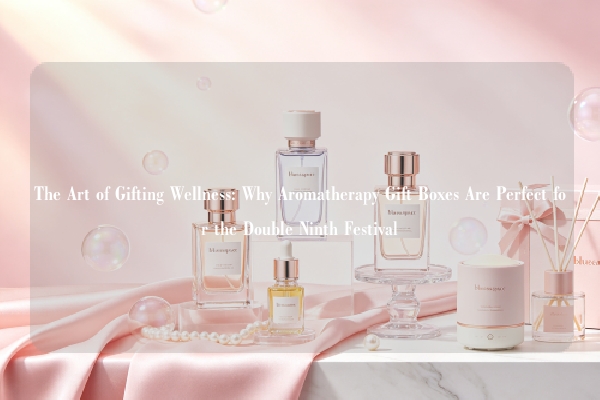 The Art of Gifting Wellness: Why Aromatherapy Gift Boxes Are Perfect for the Double Ninth Festival