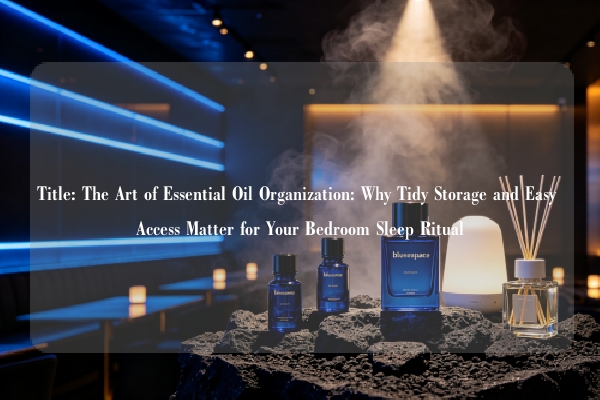 Title: The Art of Essential Oil Organization: Why Tidy Storage and Easy Access Matter for Your Bedroom Sleep Ritual